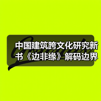 中国建筑跨文化研究新书《边非缘》解码边界与交融的学术对话（图1）