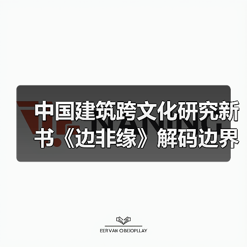 中国建筑跨文化研究新书《边非缘》解码边界与交融的学术对话（图3）